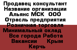 Продавец-консультант › Название организации ­ Альянс-МСК, ООО › Отрасль предприятия ­ Розничная торговля › Минимальный оклад ­ 1 - Все города Работа » Вакансии   . Крым,Керчь